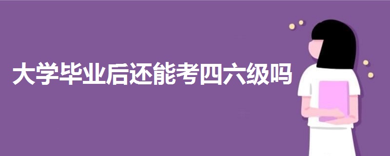 大學畢業(yè)后還能考四六級嗎