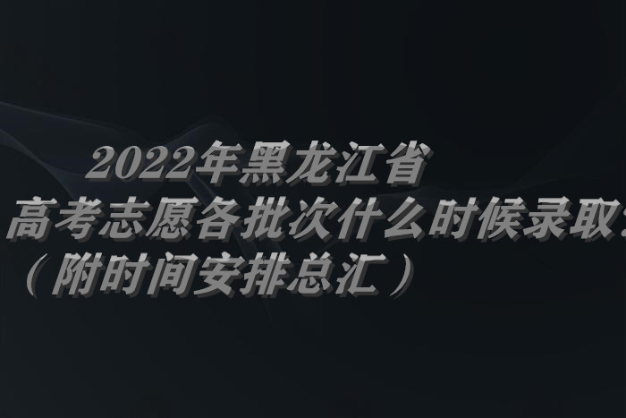 2022年黑龍江省高考志愿各批次什么時(shí)候錄??？（附時(shí)間安排總匯）.jpg