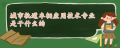 城市軌道車輛應用技術專業(yè)是干什么的